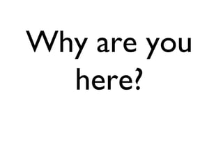 Why are you
  here?
 