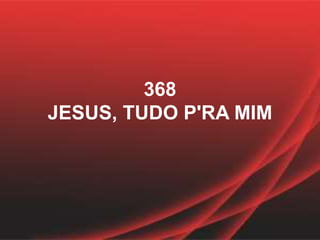 368
JESUS, TUDO P'RA MIM
 