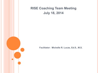 Facilitator: Michelle R. Lucas, Ed.S., M.S.
RISE Coaching Team Meeting
July 18, 2014
 