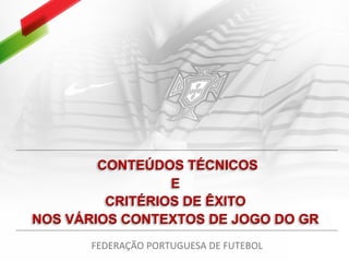 CONTEÚDOS TÉCNICOS
E
CRITÉRIOS DE ÊXITO
NOS VÁRIOS CONTEXTOS DE JOGO DO GR
FEDERAÇÃO PORTUGUESA DE FUTEBOL
 
