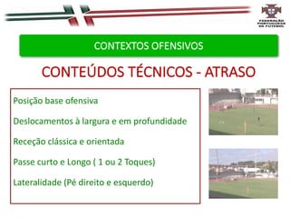 Posição base ofensiva
Deslocamentos à largura e em profundidade
Receção clássica e orientada
Passe curto e Longo ( 1 ou 2 Toques)
Lateralidade (Pé direito e esquerdo)
CONTEÚDOS TÉCNICOS - ATRASO
CONTEXTOS OFENSIVOS
 