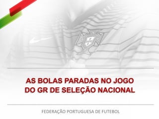 AS BOLAS PARADAS NO JOGO
DO GR DE SELEÇÃO NACIONAL
FEDERAÇÃO PORTUGUESA DE FUTEBOL
 