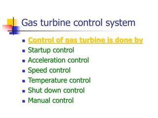 Gas turbine control system
 Control of gas turbine is done by
 Startup control
 Acceleration control
 Speed control
 Temperature control
 Shut down control
 Manual control
 