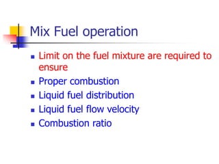 Mix Fuel operation
 Limit on the fuel mixture are required to
ensure
 Proper combustion
 Liquid fuel distribution
 Liquid fuel flow velocity
 Combustion ratio
 