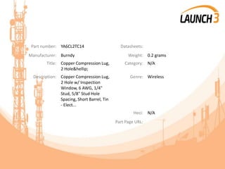 Part number: YA6CL2TC14 Datasheets:
Manufacturer: Burndy Weight: 0.2 grams
Title: Copper Compression Lug,
2 Hole&hellip;
Category: N/A
Description: Copper Compression Lug,
2 Hole w/ Inspection
Window, 6 AWG, 1/4"
Stud, 5/8" Stud Hole
Spacing, Short Barrel, Tin
- Elect...
Genre: Wireless
Heci: N/A
Part Page URL:
 