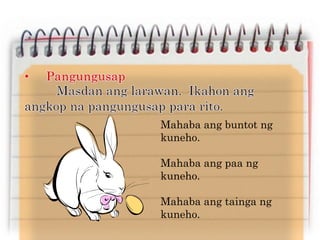 Mahaba ang buntot ng
kuneho.
Mahaba ang paa ng
kuneho.
Mahaba ang tainga ng
kuneho.
 