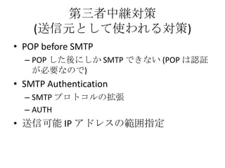 第三者中継対策
    (送信元として使われる対策)
• POP before SMTP
  – POP した後にしか SMTP できない (POP は認証
    が必要なので)
• SMTP Authentication
  – SMTP ...