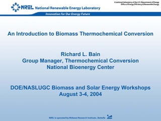 An Introduction to Biomass Thermochemical Conversion
Richard L. Bain
Group Manager, Thermochemical Conversion
National Bioenergy Center
DOE/NASLUGC Biomass and Solar Energy Workshops
August 3-4, 2004
 