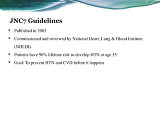 JNC7 Guidelines
• Published in 2003
• Commissioned and reviewed by National Heart, Lung & Blood Institute
(NHLBI)
• Patients have 90% lifetime risk to develop HTN at age 55
• Goal: To prevent HTN and CVD before it happens
 