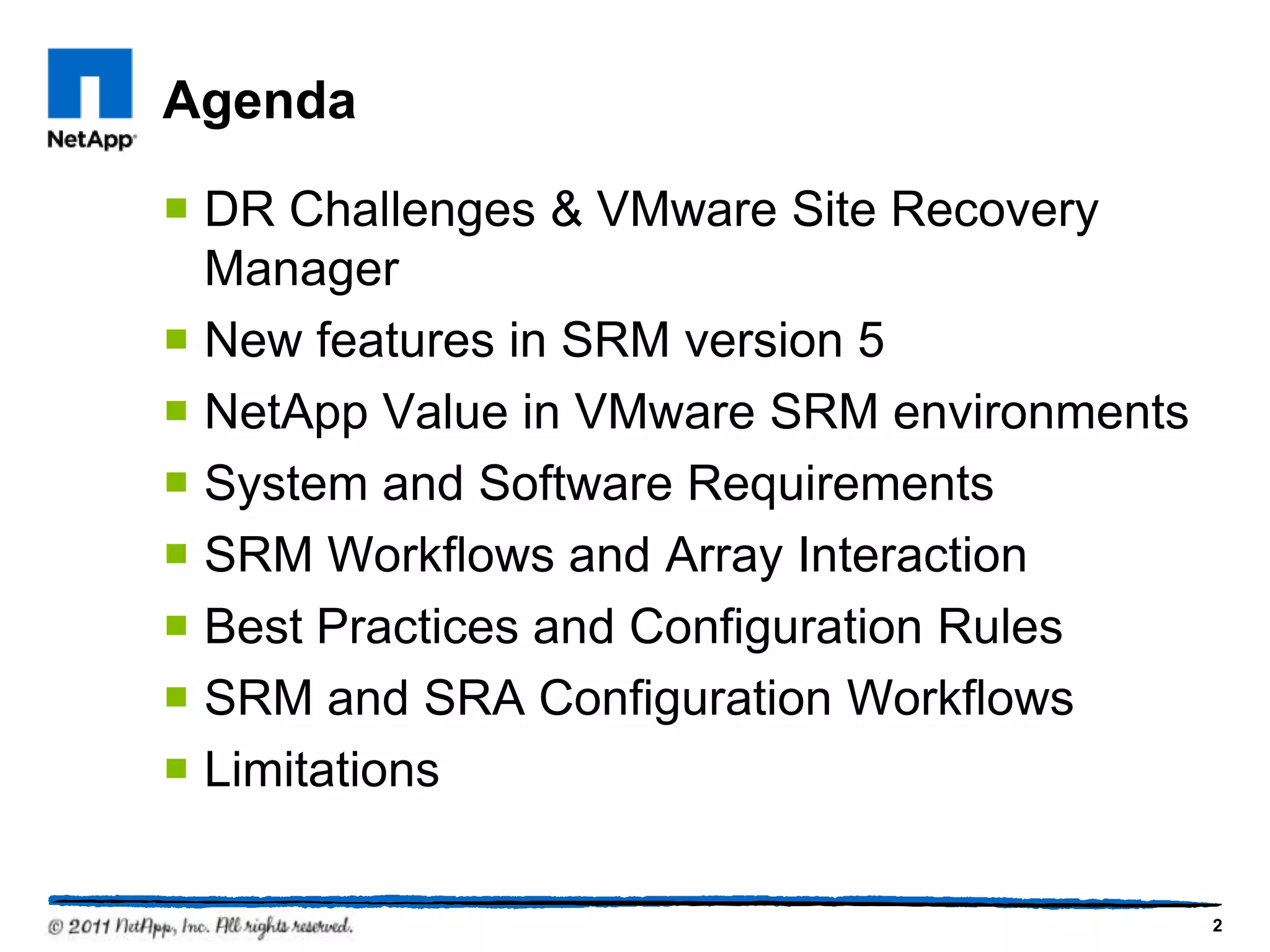 Agenda
 DR Challenges & VMware Site Recovery
Manager
 New features in SRM version 5
 NetApp Value in VMware SRM environments
 System and Software Requirements
 SRM Workflows and Array Interaction
 Best Practices and Configuration Rules
 SRM and SRA Configuration Workflows
 Limitations
2
 