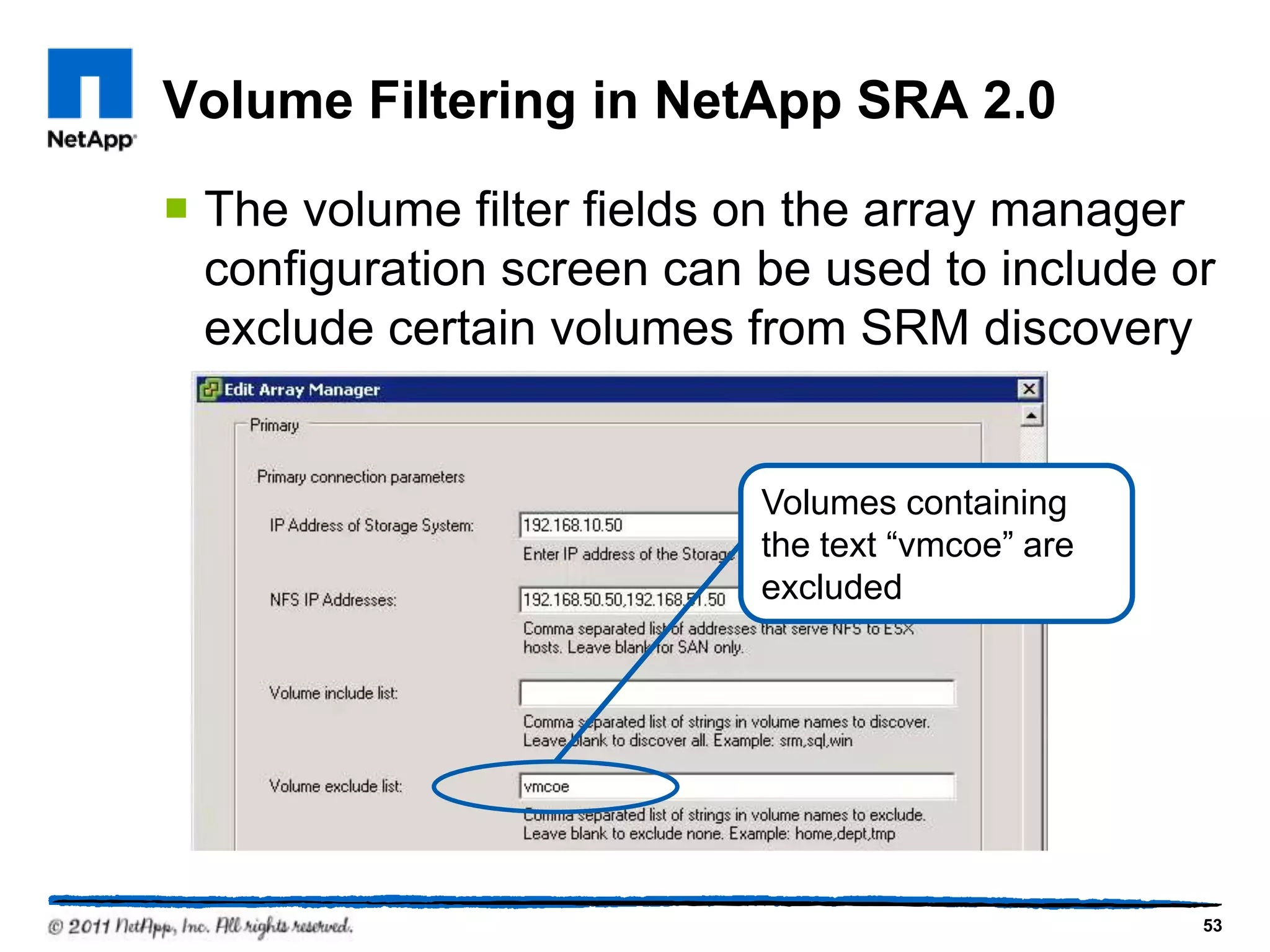 Volume Filtering in NetApp SRA 2.0
 The volume filter fields on the array manager
configuration screen can be used to include or
exclude certain volumes from SRM discovery
53
Volumes containing
the text “vmcoe” are
excluded
 