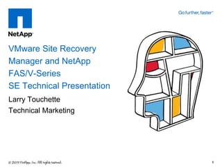 Larry Touchette
Technical Marketing
VMware Site Recovery
Manager and NetApp
FAS/V-Series
SE Technical Presentation
1
 