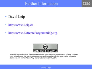 Further Information David Leip http://www.Leip.ca http://www. ExtremeProgramming .org This work is licensed under the Creative Commons Attribution-NonCommercial 2.5 License. To view a copy of this licence, visit http://creativecommons.org/licenses/by-nc/2.5/ or send a letter to Creative Commons, 559 Nathan Abbott Way, Stanford, California 94305, USA. 