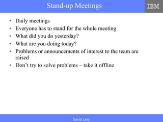 Stand-up Meetings Daily meetings Everyone has to stand for the whole meeting What did you do yesterday? What are you doing today? Problems or announcements of interest to the team are raised Don’t try to solve problems – take it offline 