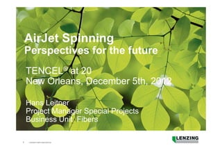 1
AirJet Spinning
Perspectives for the future
TENCEL® at 20
New Orleans, December 5th, 2012
Hans Leitner
Project Manager Special Projects
Business Unit Fibers
 