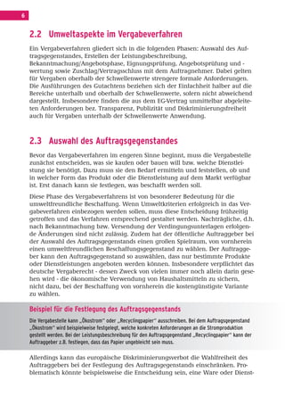 Inhalt Korrektur 28.11.08.qxd             28.11.2008       09:30      Seite 6




     6


         2.2 Umweltaspekte im Vergabeverfahren
         Ein Vergabeverfahren gliedert sich in die folgenden Phasen: Auswahl des Auf-
         tragsgegenstandes, Erstellen der Leistungsbeschreibung,
         Bekanntmachung/Angebotsphase, Eignungsprüfung, Angebotsprüfung und -
         wertung sowie Zuschlag/Vertragsschluss mit dem Auftragnehmer. Dabei gelten
         für Vergaben oberhalb der Schwellenwerte strengere formale Anforderungen.
         Die Ausführungen des Gutachtens beziehen sich der Einfachheit halber auf die
         Bereiche unterhalb und oberhalb der Schwellenwerte, sofern nicht abweichend
         dargestellt. Insbesondere finden die aus dem EG-Vertrag unmittelbar abgeleite-
         ten Anforderungen bez. Transparenz, Publizität und Diskriminierungsfreiheit
         auch für Vergaben unterhalb der Schwellenwerte Anwendung.                                              Beispiel zu
                                                                                                                Auftragsge
                                                                                                                Will ein öffent
         2.3 Auswahl des Auftragsgegenstandes                                                                   werte einhalte
         Bevor das Vergabeverfahren im engeren Sinne beginnt, muss die Vergabestelle                            dern, indem er
                                                                                                                Wenn er jedoc
         zunächst entscheiden, was sie kaufen oder bauen will bzw. welche Dienstlei-
                                                                                                                wirklichen, mü
         stung sie benötigt. Dazu muss sie den Bedarf ermitteln und feststellen, ob und
                                                                                                                nik, ebenfalls
         in welcher Form das Produkt oder die Dienstleistung auf dem Markt verfügbar
         ist. Erst danach kann sie festlegen, was beschafft werden soll.
         Diese Phase des Vergabeverfahrens ist von besonderer Bedeutung für die
         umweltfreundliche Beschaffung. Wenn Umweltkriterien erfolgreich in das Ver-
         gabeverfahren einbezogen werden sollen, muss diese Entscheidung frühzeitig
         getroffen und das Verfahren entsprechend gestaltet werden. Nachträgliche, d.h.
         nach Bekanntmachung bzw. Versendung der Verdingungsunterlagen erfolgen-
         de Änderungen sind nicht zulässig. Zudem hat der öffentliche Auftraggeber bei
         der Auswahl des Auftragsgegenstands einen großen Spielraum, von vornherein
         einen umweltfreundlichen Beschaffungsgegenstand zu wählen. Der Auftragge-
         ber kann den Auftragsgegenstand so auswählen, dass nur bestimmte Produkte
         oder Dienstleistungen angeboten werden können. Insbesondere verpflichtet das
         deutsche Vergaberecht - dessen Zweck von vielen immer noch allein darin gese-
         hen wird - die ökonomische Verwendung von Haushaltsmitteln zu sichern,
         nicht dazu, bei der Beschaffung von vornherein die kostengünstigste Variante
         zu wählen.

         Beispiel für die Festlegung des Auftragsgegenstands
         Die Vergabestelle kann „Ökostrom“ oder „Recyclingpapier“ ausschreiben. Bei dem Auftragsgegenstand
         „Ökostrom“ wird beispielweise festgelegt, welche konkreten Anforderungen an die Stromproduktion
         gestellt werden. Bei der Leistungsbeschreibung für den Auftragsgegenstand „Recyclingpapier“ kann der
         Auftraggeber z.B. festlegen, dass das Papier ungebleicht sein muss.

         Allerdings kann das europäische Diskriminierungsverbot die Wahlfreiheit des
         Auftraggebers bei der Festlegung des Auftragsgegenstands einschränken. Pro-
         blematisch könnte beispielsweise die Entscheidung sein, eine Ware oder Dienst-
 