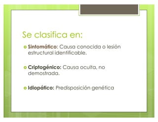 Se clasifica en:
} Sintomático: Causa conocida o lesión
estructural identificable.
} Criptogénico: Causa oculta, no
demostrada.
} Idiopático: Predisposición genética