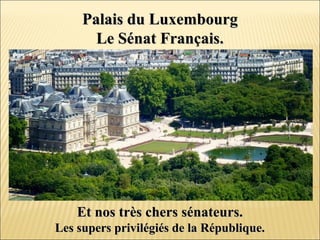 Palais du LuxembourgPalais du Luxembourg
Le Sénat Français.Le Sénat Français.
Et nos très chers sénateurs.Et nos très chers sénateurs.
Les supers privilégiés de la République.Les supers privilégiés de la République.
 