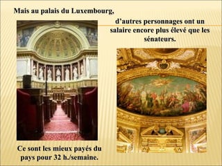 Mais au palais du Luxembourg,Mais au palais du Luxembourg,
d’autres personnages ont und’autres personnages ont un
salaire encore plus élevé que lessalaire encore plus élevé que les
sénateurs.sénateurs.
Ce sont les mieux payés duCe sont les mieux payés du
pays pour 32 h./semaine.pays pour 32 h./semaine.
 