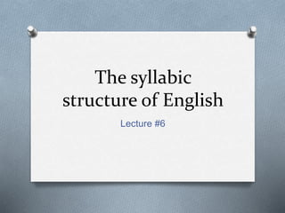 The syllabic
structure of English
Lecture #6
 
