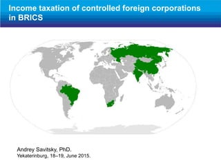 Andrey Savitsky, PhD.
Yekaterinburg, 18–19, June 2015.
Income taxation of controlled foreign corporations
in BRICS
 