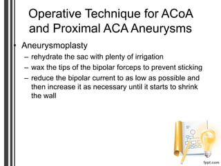 Operative Technique for ACoA
and Proximal ACA Aneurysms
• Aneurysmoplasty
– rehydrate the sac with plenty of irrigation
– wax the tips of the bipolar forceps to prevent sticking
– reduce the bipolar current to as low as possible and
then increase it as necessary until it starts to shrink
the wall
 