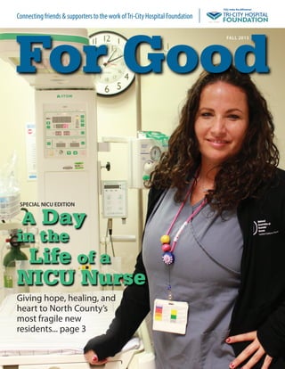 A Day
in the
Life of a
NICU Nurse
Giving hope, healing, and
heart to North County’s
most fragile new
residents... page 3
FALL 2015
For Good
Connecting friends & supporters to the work ofTri-City Hospital Foundation
SPECIAL NICU EDITION
 