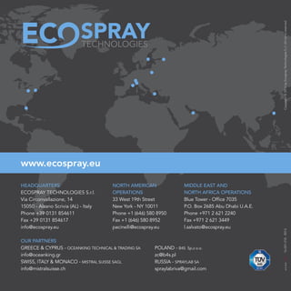 16-001-018-R014Copyright©2016byEcosprayTechnologiesS.r.l.Allrightsreserved
www.ecospray.eu
OUR PARTNERS
GREECE & CYPRUS - OCEANKING TECHNICAL & TRADING SA
info@oceanking.gr
SWISS, ITALY & MONACO - MISTRAL SUISSE SAGL
info@mistralsuisse.ch
HEADQUARTERS
ECOSPRAY TECHNOLOGIES S.r.l.
Via Circonvallazione, 14
15050 - Alzano Scrivia (AL) - Italy
Phone +39 0131 854611
Fax +39 0131 854617
info@ecospray.eu
NORTH AMERICAN
OPERATIONS
33 West 19th Street
New York - NY 10011
Phone +1 (646) 580 8950
Fax +1 (646) 580 8952
pacinelli@ecospray.eu
MIDDLE EAST AND
NORTH AFRICA OPERATIONS
Blue Tower - Office 7035
P.O. Box 2685 Abu Dhabi U.A.E.
Phone +971 2 621 2240
Fax +971 2 621 3449
l.salvato@ecospray.eu
POLAND - B4S Sp.z o.o.
zc@b4s.pl
RUSSIA - SPRAYLAB SA
spraylabriva@gmail.com
 
