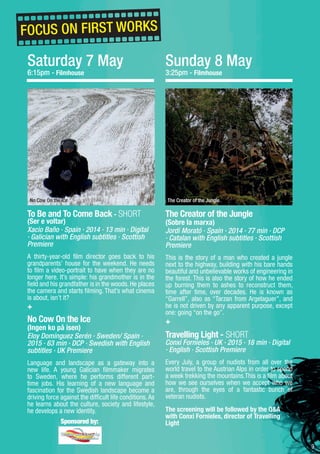 9
Saturday 7 May
6:15pm - Filmhouse
To Be and To Come Back - SHORT
(Ser e voltar)
Xacio Baño · Spain · 2014 · 13 min · Digital
· Galician with English subtitles · Scottish
Premiere
A thirty-year-old film director goes back to his
grandparents’ house for the weekend. He needs
to film a video-portrait to have when they are no
longer here. It’s simple: his grandmother is in the
field and his grandfather is in the woods. He places
the camera and starts filming. That’s what cinema
is about, isn’t it?
+
No Cow On the Ice
(Ingen ko på isen)
Eloy Domínguez Serén · Sweden/ Spain ·
2015 · 63 min · DCP · Swedish with English
subtitles · UK Premiere
Language and landscape as a gateway into a
new life. A young Galician filmmaker migrates
to Sweden, where he performs different part-
time jobs. His learning of a new language and
fascination for the Swedish landscape become a
driving force against the difficult life conditions. As
he learns about the culture, society and lifestyle,
he develops a new identity.
The Creator of the Jungle
(Sobre la marxa)
Jordi Morató · Spain · 2014 · 77 min · DCP
· Catalan with English subtitles · Scottish
Premiere
This is the story of a man who created a jungle
next to the highway, building with his bare hands
beautiful and unbelievable works of engineering in
the forest. This is also the story of how he ended
up burning them to ashes to reconstruct them,
time after time, over decades. He is known as
“Garrell”, also as “Tarzan from Argelaguer”, and
he is not driven by any apparent purpose, except
one: going “on the go”.
+
Travelling Light - SHORT
Conxi Fornieles · UK · 2015 · 18 min · Digital
· English · Scottish Premiere
Every July, a group of nudists from all over the
world travel to the Austrian Alps in order to spend
a week trekking the mountains.This is a film about
how we see ourselves when we accept who we
are, through the eyes of a fantastic bunch of
veteran nudists.
The screening will be followed by the Q&A
with Conxi Fornieles, director of Travelling
Light
The Creator of the JungleNo Cow On the Ice
Sunday 8 May
3:25pm - Filmhouse
FOCUS ON FIRST WORKS
Sponsored by:
 