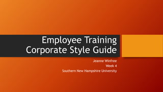 Employee Training
Corporate Style Guide
Jeanne Winfree
Week 4
Southern New Hampshire University
 