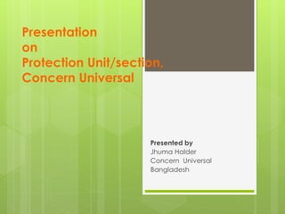 Presentation
on
Protection Unit/section,
Concern Universal
Presented by
Jhuma Halder
Concern Universal
Bangladesh
 