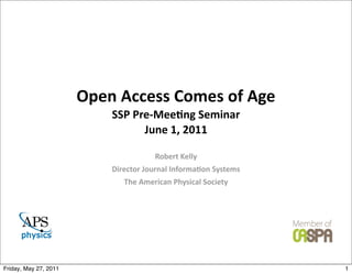 Open	
  Access	
  Comes	
  of	
  Age
                             SSP	
  Pre-­‐Mee3ng	
  Seminar
                                      June	
  1,	
  2011

                                            Robert	
  Kelly
                             Director	
  Journal	
  Informa3on	
  Systems
                                 The	
  American	
  Physical	
  Society




Friday, May 27, 2011                                                        1
 