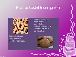 Productos&Descripcion
Galletas hechas de
sabor vainilla
estilo de flor
relleno de glaseado o
decorado de dulces
de chocolate.
Galletas hechas de
sabor chocolate
sencillas y deliciosas.
 