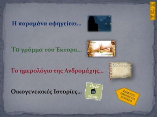 Η παραμάνα αφηγείται…
Το γράμμα του Έκτορα…
Το ημερολόγιο της Ανδρομάχης…
Οικογενειακές Ιστορίες…
 