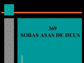 369
SOBAS ASAS DE DEUS
 