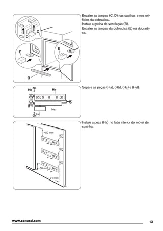 B
E
D
C
E
Encaixe as tampas (C, D) nas cavilhas e nos ori-
fícios da dobradiça.
Instale a grelha de ventilação (B).
Encaixe as tampas da dobradiça (E) na dobradi-
ça.
Separe as peças (Ha), (Hb), (Hc) e (Hd).
21 mm
~50 mm
~50 mm
90o
90o
90o
Instale a peça (Ha) no lado interior do móvel de
cozinha.
13www.zanussi.com
 