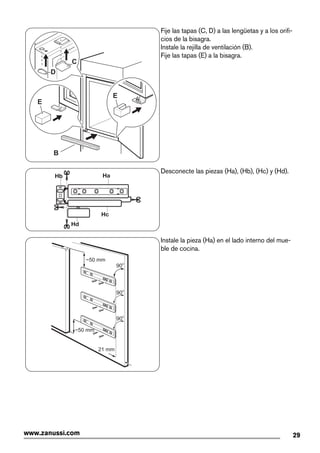 B
E
D
C
E
Fije las tapas (C, D) a las lengüetas y a los orifi-
cios de la bisagra.
Instale la rejilla de ventilación (B).
Fije las tapas (E) a la bisagra.
Desconecte las piezas (Ha), (Hb), (Hc) y (Hd).
21 mm
~50 mm
~50 mm
90o
90o
90o
Instale la pieza (Ha) en el lado interno del mue-
ble de cocina.
29www.zanussi.com
 