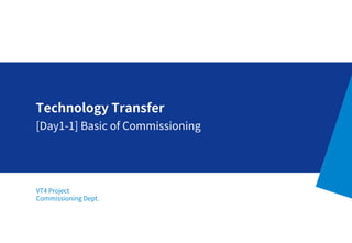 VT4 Project
Commissioning Dept.
Technology Transfer
[Day1-1] Basic of Commissioning
 