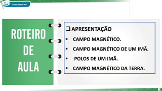 2
❑APRESENTAÇÃO
▪ CAMPO MAGNÉTICO.
▪ CAMPO MAGNÉTICO DE UM IMÃ.
▪ POLOS DE UM IMÃ.
▪ CAMPO MAGNÉTICO DA TERRA.
 