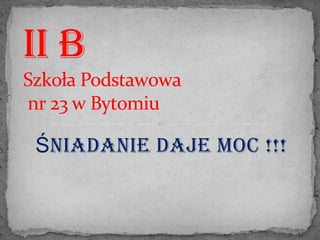 ii B
Szkoła Podstawowa
nr 23 w Bytomiu

 Śniadanie daje moc !!!
 