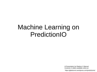 Machine Learning on
PredictionIO
A Presentation by Gladson V Manuel
Contents in slides available online at:
https://gladsonvm.wordpress.com/predictionio/
 