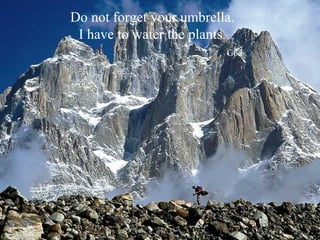 Do not forget your umbrella.
 I have to water the plants.
                          God
 