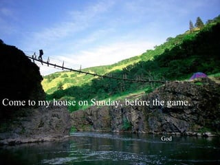 Come to my house on Sunday, before the game.


                                     God
 