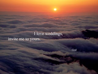 I love weddings,
invite me to yours.

                                  God
 