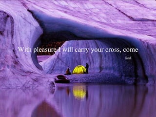 With pleasure I will carry your cross, come
                                      God.
 