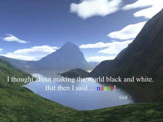 I thought about making the world black and white.
             But then I said ... naaah!
                                     God
 