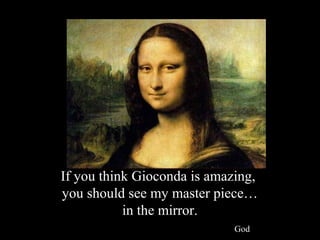 If you think Gioconda is amazing,
you should see my master piece…
           in the mirror.
                             God
 