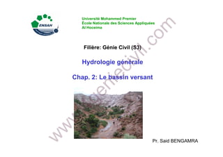 Pr. Said BENGAMRA
Filière: Génie Civil (S3)
Hydrologie générale
Chap. 2: Le bassin versant
Université Mohammed Premier
École Nationale des Sciences Appliquées
Al Hoceima
 