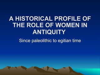 A HISTORICAL PROFILE OF THE ROLE OF WOMEN IN ANTIQUITY   Since paleolithic to egitian time 