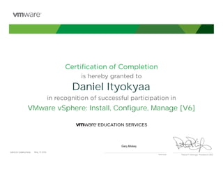 Certiﬁcation of Completion
is hereby granted to
in recognition of successful participation in
Patrick P. Gelsinger, President & CEO
DATE OF COMPLETION:DATE OF COMPLETION:
Instructor
Daniel Ityokyaa
VMware vSphere: Install, Configure, Manage [V6]
Gary Mobey
May, 13 2016
 
